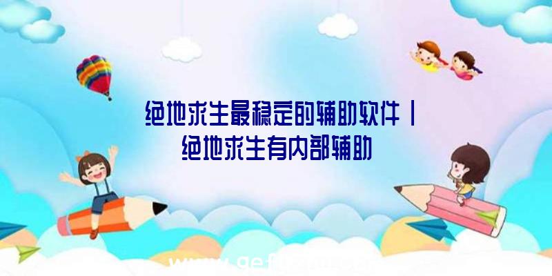 「绝地求生最稳定的辅助软件」|绝地求生有内部辅助